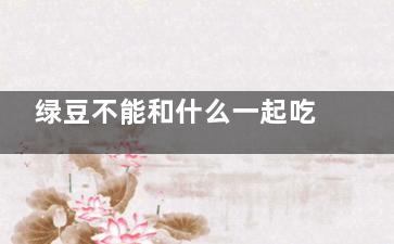 绿豆不能和什么一起吃 绿豆的同食禁忌(绿豆不能和什么米一起吃)